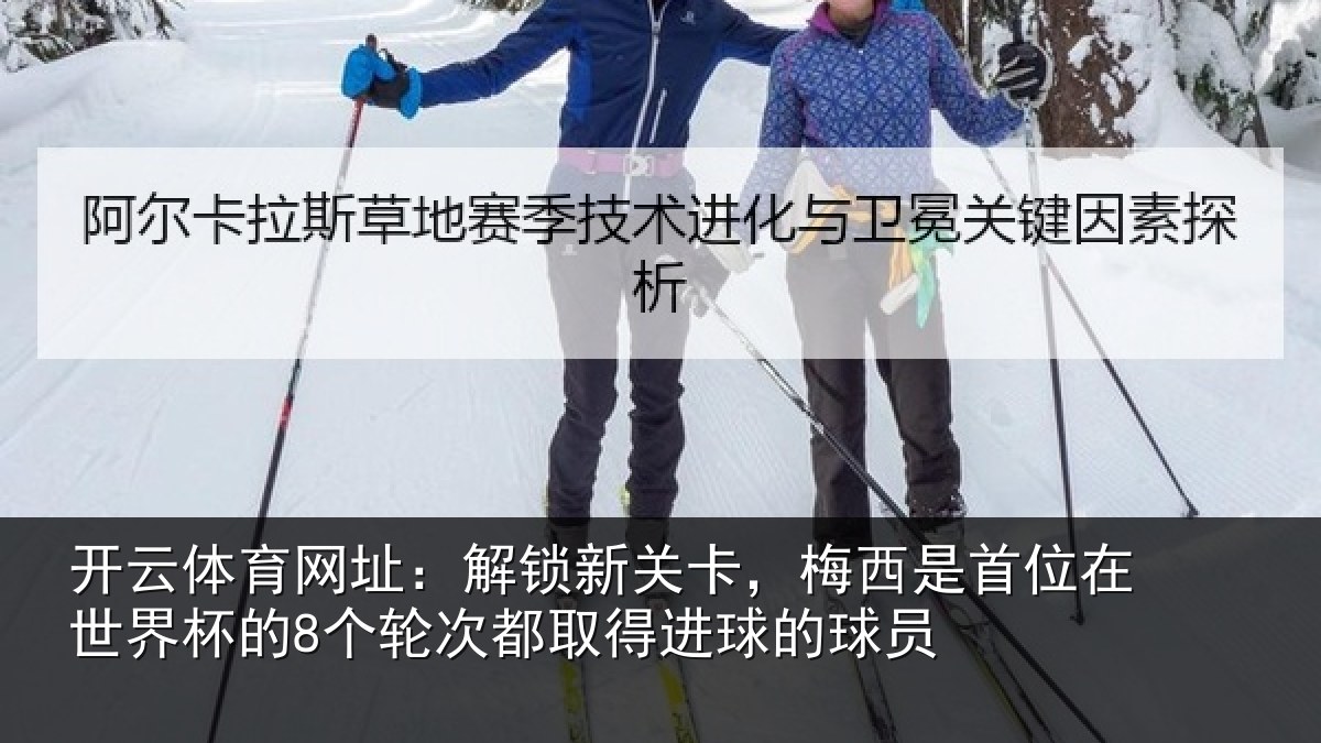 开云体育网址：解锁新关卡，梅西是首位在世界杯的8个轮次都取得进球的球员
