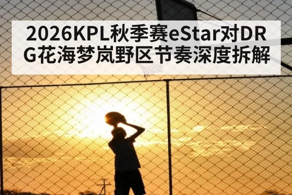2026KPL秋季赛eStar对DRG花海梦岚野区节奏深度拆解